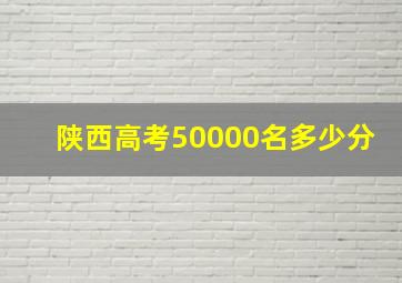 陕西高考50000名多少分