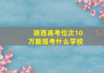 陕西高考位次10万能报考什么学校