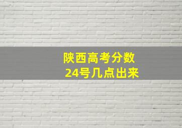 陕西高考分数24号几点出来