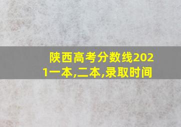 陕西高考分数线2021一本,二本,录取时间