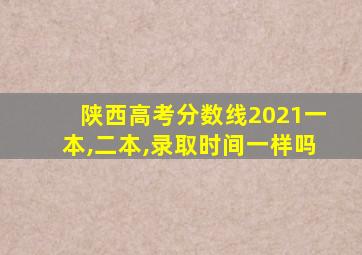 陕西高考分数线2021一本,二本,录取时间一样吗