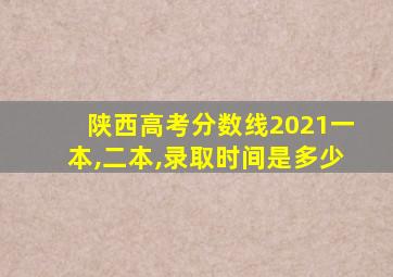 陕西高考分数线2021一本,二本,录取时间是多少