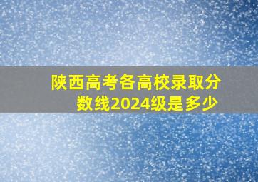 陕西高考各高校录取分数线2024级是多少