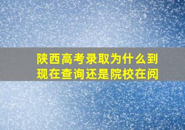 陕西高考录取为什么到现在查询还是院校在阅