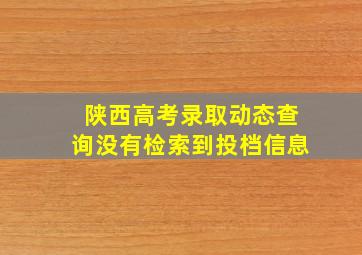 陕西高考录取动态查询没有检索到投档信息