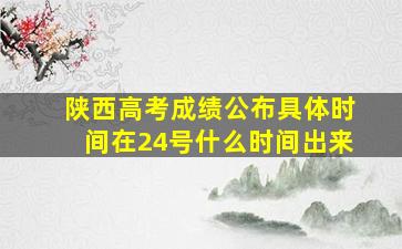 陕西高考成绩公布具体时间在24号什么时间出来