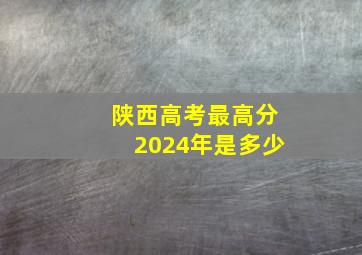 陕西高考最高分2024年是多少