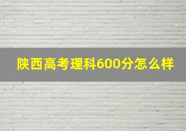 陕西高考理科600分怎么样