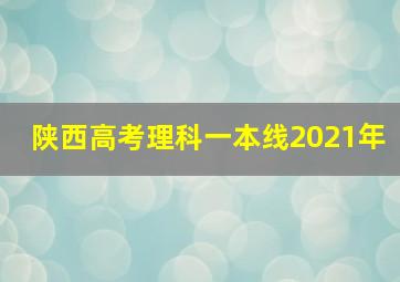 陕西高考理科一本线2021年