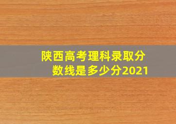 陕西高考理科录取分数线是多少分2021