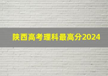 陕西高考理科最高分2024