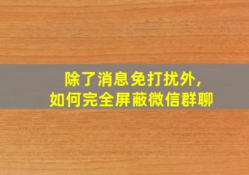 除了消息免打扰外,如何完全屏蔽微信群聊