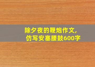 除夕夜的鞭炮作文,仿写安塞腰鼓600字