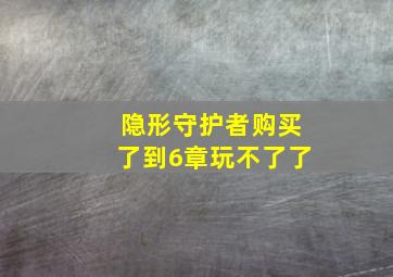 隐形守护者购买了到6章玩不了了