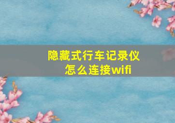 隐藏式行车记录仪怎么连接wifi