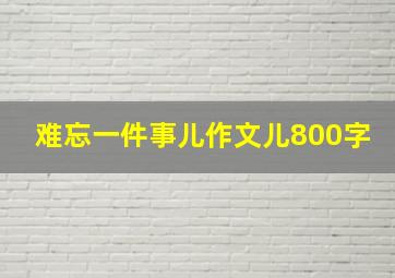 难忘一件事儿作文儿800字