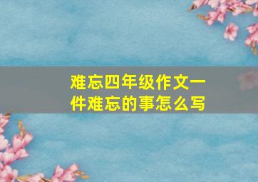 难忘四年级作文一件难忘的事怎么写