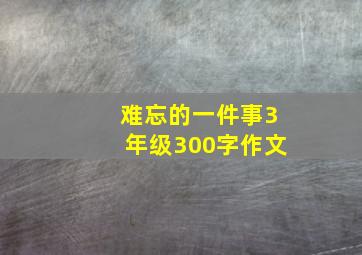 难忘的一件事3年级300字作文