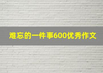 难忘的一件事600优秀作文