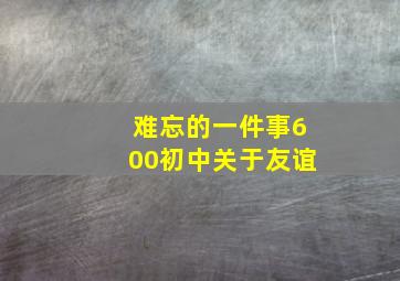 难忘的一件事600初中关于友谊