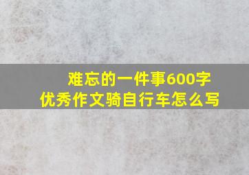 难忘的一件事600字优秀作文骑自行车怎么写