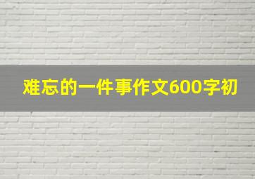 难忘的一件事作文600字初