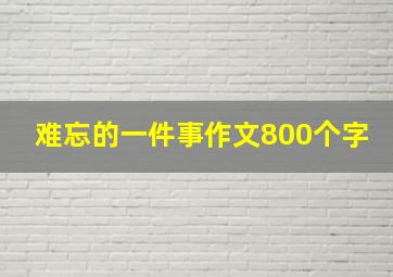 难忘的一件事作文800个字