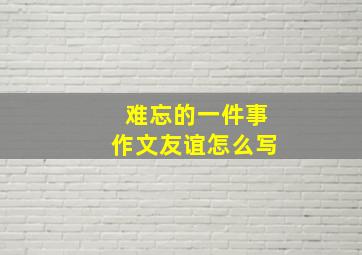 难忘的一件事作文友谊怎么写