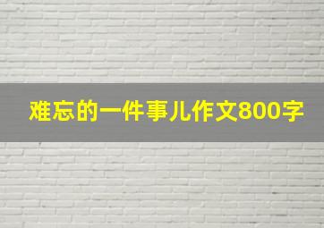 难忘的一件事儿作文800字