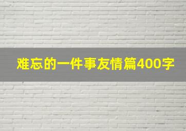 难忘的一件事友情篇400字