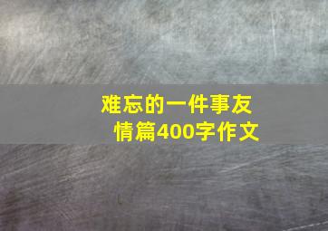 难忘的一件事友情篇400字作文