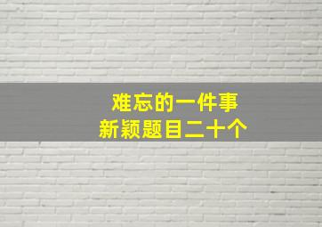 难忘的一件事新颖题目二十个