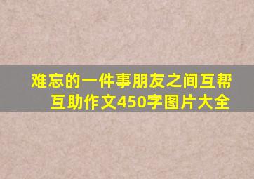 难忘的一件事朋友之间互帮互助作文450字图片大全