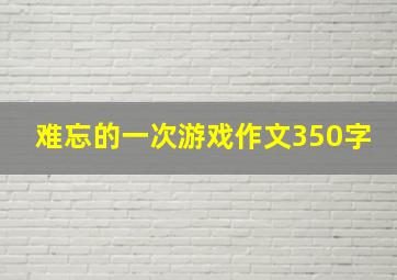 难忘的一次游戏作文350字