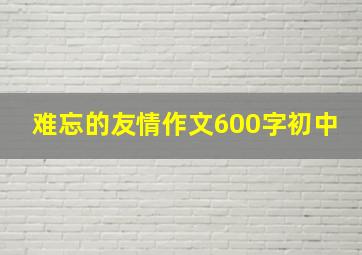 难忘的友情作文600字初中