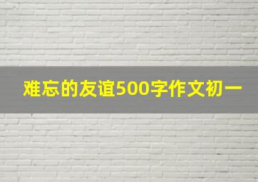 难忘的友谊500字作文初一