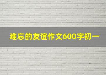 难忘的友谊作文600字初一