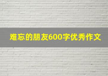 难忘的朋友600字优秀作文