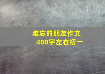 难忘的朋友作文400字左右初一