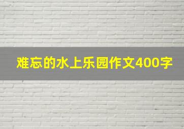 难忘的水上乐园作文400字