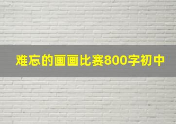 难忘的画画比赛800字初中