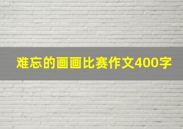 难忘的画画比赛作文400字