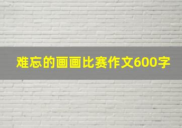 难忘的画画比赛作文600字