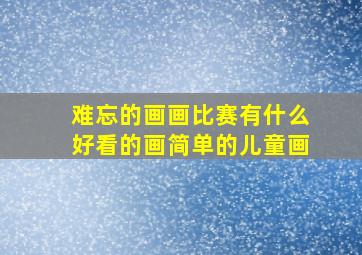 难忘的画画比赛有什么好看的画简单的儿童画