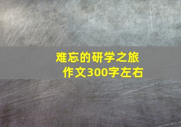 难忘的研学之旅作文300字左右