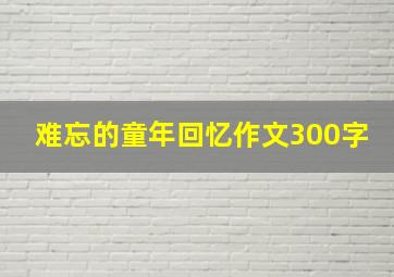 难忘的童年回忆作文300字