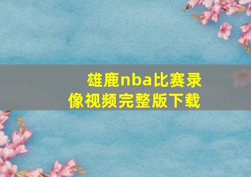 雄鹿nba比赛录像视频完整版下载