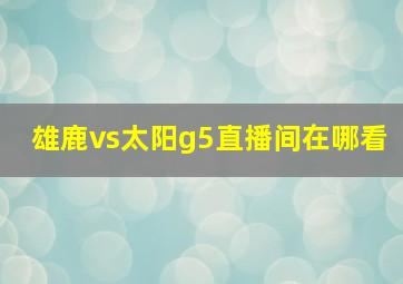 雄鹿vs太阳g5直播间在哪看