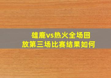 雄鹿vs热火全场回放第三场比赛结果如何