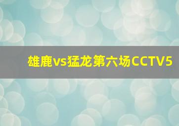 雄鹿vs猛龙第六场CCTV5